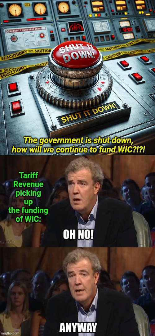 The government is shut down, how will we continue to fund WIC?!?! Tariff Revenue picking up the funding of WIC: | image tagged in shut it down,oh no anyway | made w/ Imgflip meme maker