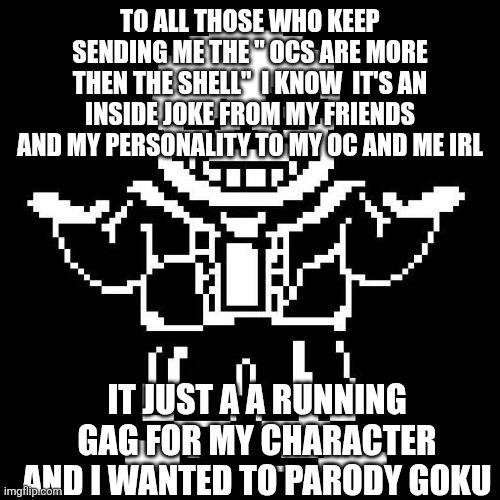 sans undertale | TO ALL THOSE WHO KEEP SENDING ME THE " OCS ARE MORE THEN THE SHELL"  I KNOW  IT'S AN INSIDE JOKE FROM MY FRIENDS AND MY PERSONALITY TO MY OC AND ME IRL; IT JUST A A RUNNING GAG FOR MY CHARACTER AND I WANTED TO PARODY GOKU | image tagged in sans undertale | made w/ Imgflip meme maker
