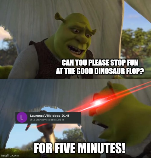 Take this Laurence VillaLobos | CAN YOU PLEASE STOP FUN AT THE GOOD DINOSAUR FLOP? FOR FIVE MINUTES! | image tagged in shrek for five minutes | made w/ Imgflip meme maker