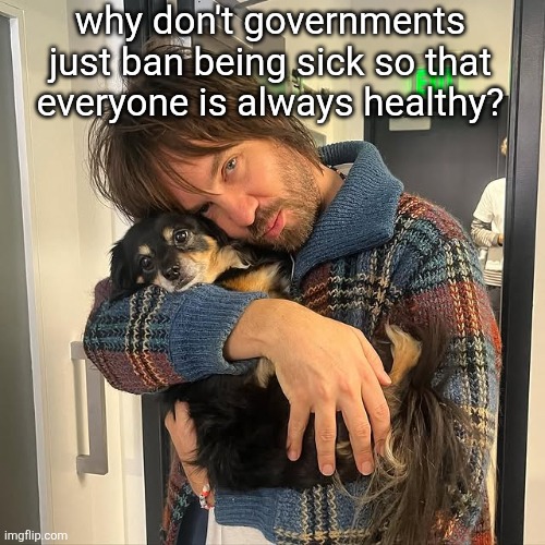 Kevin Parker hugging puppy | why don't governments just ban being sick so that everyone is always healthy? | image tagged in kevin parker hugging puppy | made w/ Imgflip meme maker