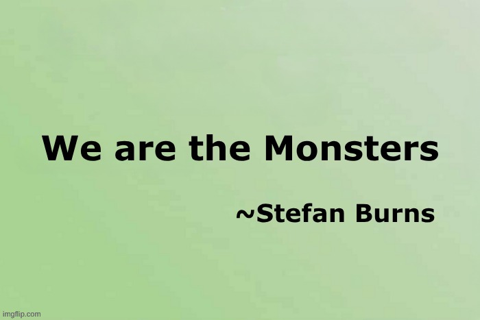 Geophysicist Stefan Burns | We are the Monsters; ~Stefan Burns | image tagged in monsters,physics,aliens,well maybe i don't wanna be the bad guy anymore,sun,earthquake | made w/ Imgflip meme maker