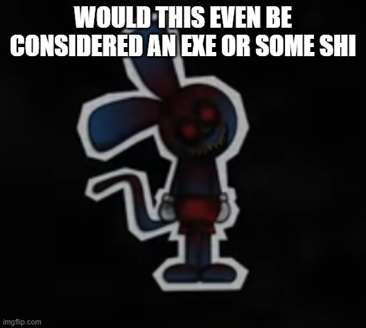 Riggy has officially lost it. | WOULD THIS EVEN BE CONSIDERED AN EXE OR SOME SHI | image tagged in riggy has officially lost it,sunky on topic | made w/ Imgflip meme maker
