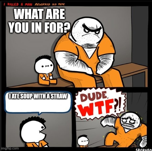 Srgrafo dude wtf | WHAT ARE YOU IN FOR? I ATE SOUP WITH A STRAW | image tagged in srgrafo dude wtf | made w/ Imgflip meme maker