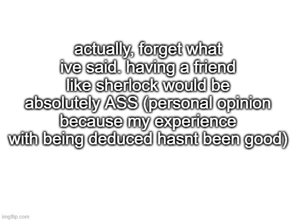 actually, forget what ive said. having a friend like sherlock would be absolutely ASS (personal opinion because my experience with being deduced hasnt been good) | made w/ Imgflip meme maker