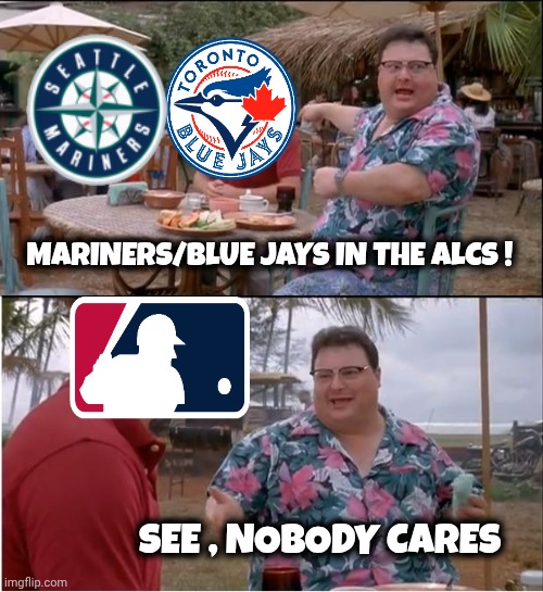 Not a Great Matchup | MARINERS/BLUE JAYS IN THE ALCS ! SEE , NOBODY CARES | image tagged in memes,see nobody cares,mlb baseball,well yes but actually no,should be fun,but thats none of my business | made w/ Imgflip meme maker