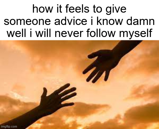 giving mfs relationship advice when i've only dated like 5 people and 3 of them were online | how it feels to give someone advice i know damn well i will never follow myself | image tagged in reach out | made w/ Imgflip meme maker