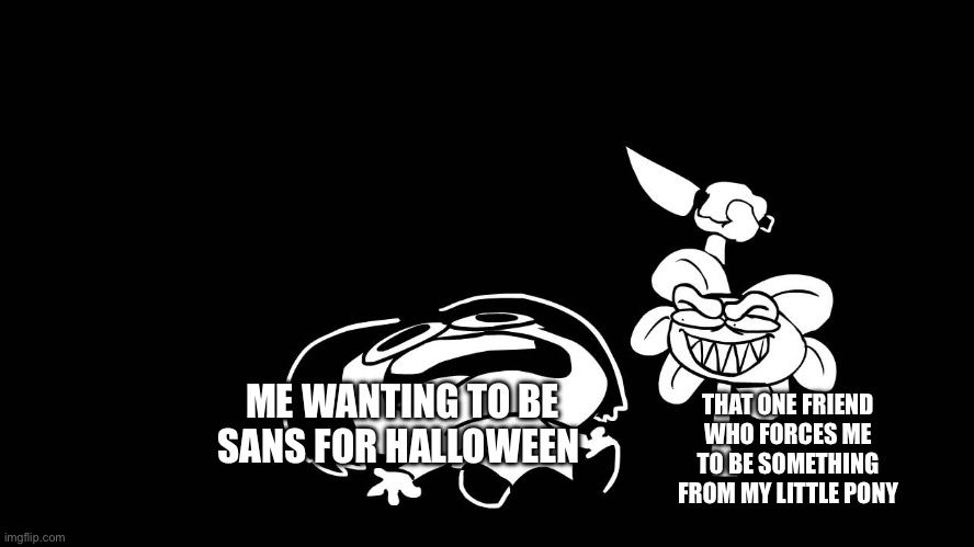 Leave me alone | THAT ONE FRIEND WHO FORCES ME TO BE SOMETHING FROM MY LITTLE PONY; ME WANTING TO BE SANS FOR HALLOWEEN | image tagged in flowey killing frisk underpants - undertale parody by sr pelo | made w/ Imgflip meme maker