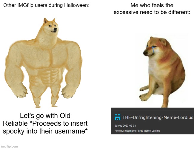 Please make fun of me | Other IMGflip users during Halloween:; Me who feels the excessive need to be different:; Let's go with Old Reliable *Proceeds to insert spooky into their username* | image tagged in memes,buff doge vs cheems | made w/ Imgflip meme maker
