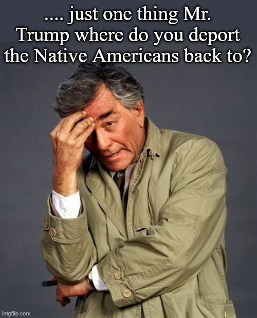 Dictator deportation dilemma | .... just one thing Mr. Trump where do you deport the Native Americans back to? | image tagged in dictator deportation dilemma,columbo just one more thing,redskins,nfl not rasict,usa not usr | made w/ Imgflip meme maker