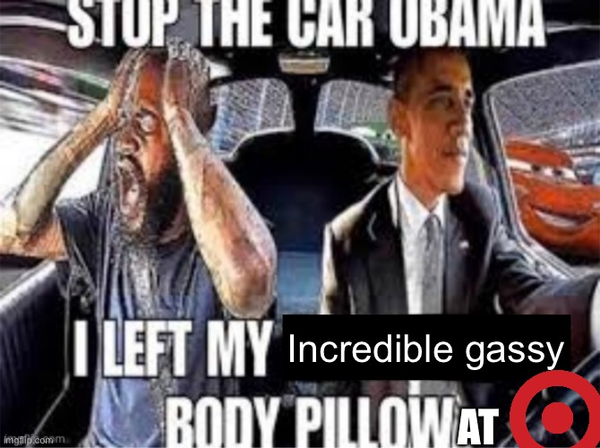 Stop the car Obama I left my body pillow | Incredible gassy; AT | image tagged in stop the car obama i left my body pillow | made w/ Imgflip meme maker