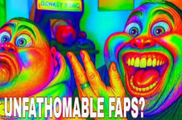 Unfathomable faps? | image tagged in unfathomable faps | made w/ Imgflip meme maker
