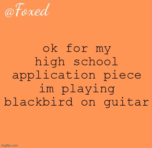 foxed orange temp | ok for my high school application piece im playing blackbird on guitar | image tagged in foxed orange temp | made w/ Imgflip meme maker