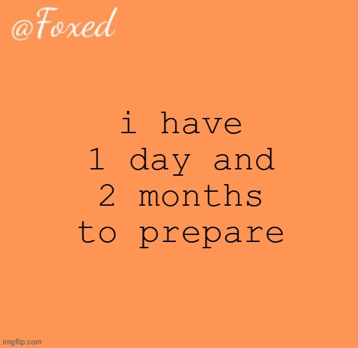 ive been playing it forever but idk the arrangement | i have 1 day and 2 months to prepare | image tagged in foxed orange temp | made w/ Imgflip meme maker