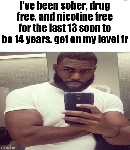 My Reaction To That Information | I’ve been sober, drug free, and nicotine free for the last 13 soon to be 14 years. get on my level fr | image tagged in my reaction to that information | made w/ Imgflip meme maker