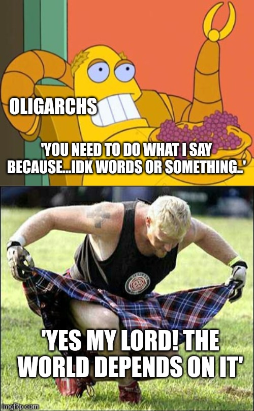 Liberalism | OLIGARCHS; 'YOU NEED TO DO WHAT I SAY BECAUSE...IDK WORDS OR SOMETHING..'; 'YES MY LORD! THE WORLD DEPENDS ON IT' | image tagged in memes,hedonism bot,bow | made w/ Imgflip meme maker
