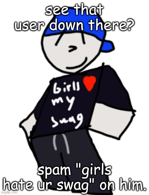girls love my swag | see that user down there? spam "girls hate ur swag" on him. | image tagged in girls love my swag | made w/ Imgflip meme maker