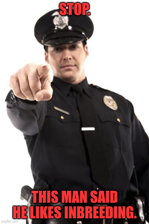Police | STOP. THIS MAN SAID HE LIKES INBREEDING. | image tagged in police | made w/ Imgflip meme maker