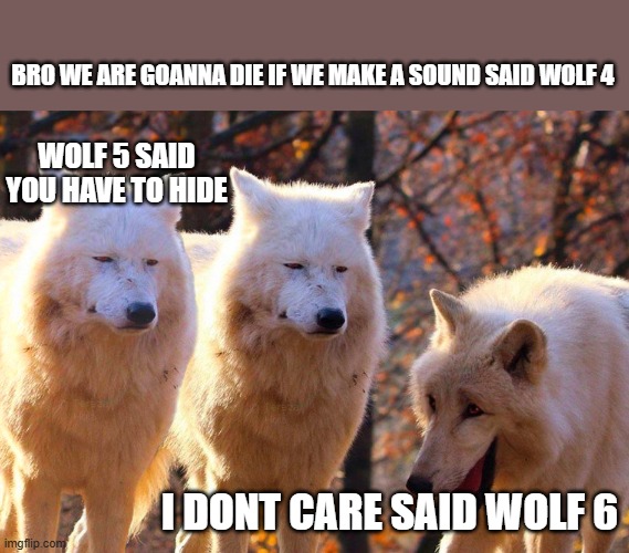 wolf war | BRO WE ARE GOANNA DIE IF WE MAKE A SOUND SAID WOLF 4; WOLF 5 SAID YOU HAVE TO HIDE; I DONT CARE SAID WOLF 6 | image tagged in 1/3 wolves laugh | made w/ Imgflip meme maker