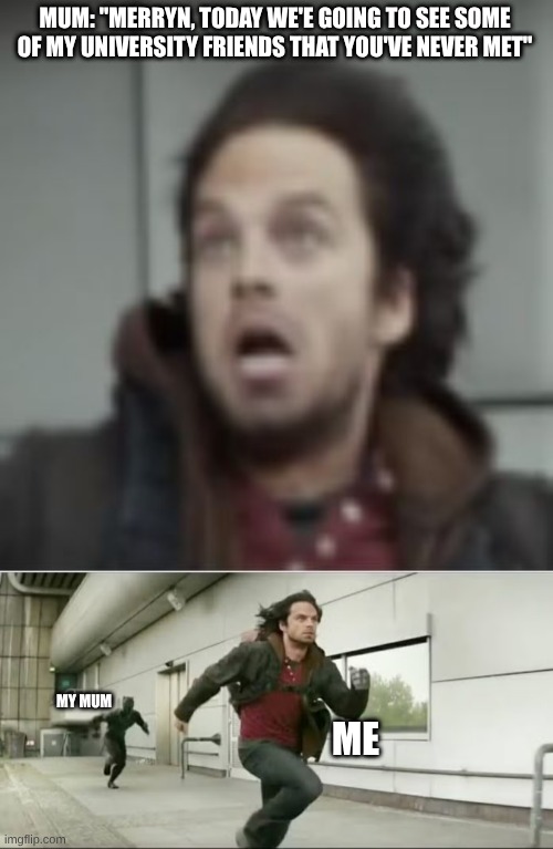 MUM: "MERRYN, TODAY WE'E GOING TO SEE SOME OF MY UNIVERSITY FRIENDS THAT YOU'VE NEVER MET"; MY MUM; ME | image tagged in winter soldier coming throu-oh my god what is that | made w/ Imgflip meme maker