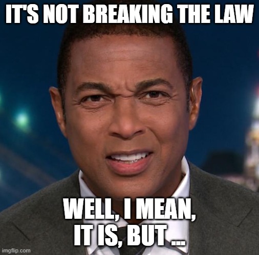 Don Lemon Funny Face | IT'S NOT BREAKING THE LAW WELL, I MEAN, IT IS, BUT ... | image tagged in don lemon funny face | made w/ Imgflip meme maker