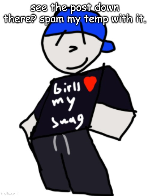 girls love my swag | see the post down there? spam my temp with it. | image tagged in girls love my swag | made w/ Imgflip meme maker
