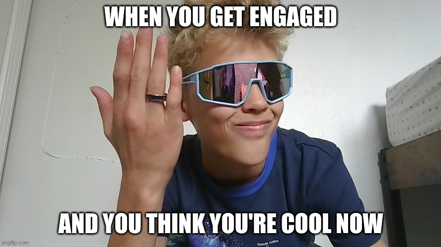 WHEN YOU GET ENGAGED; AND YOU THINK YOU'RE COOL NOW | image tagged in funny | made w/ Imgflip meme maker