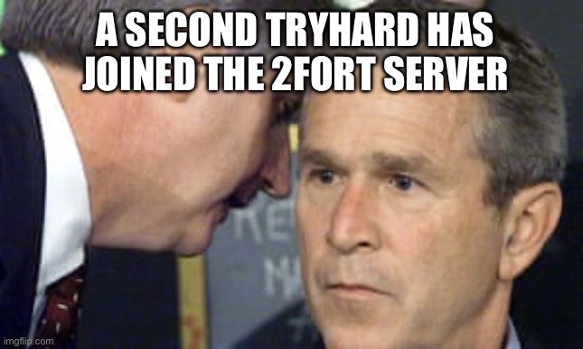 George Bush 9/11 | A SECOND TRYHARD HAS JOINED THE 2FORT SERVER | image tagged in george bush 9/11 | made w/ Imgflip meme maker