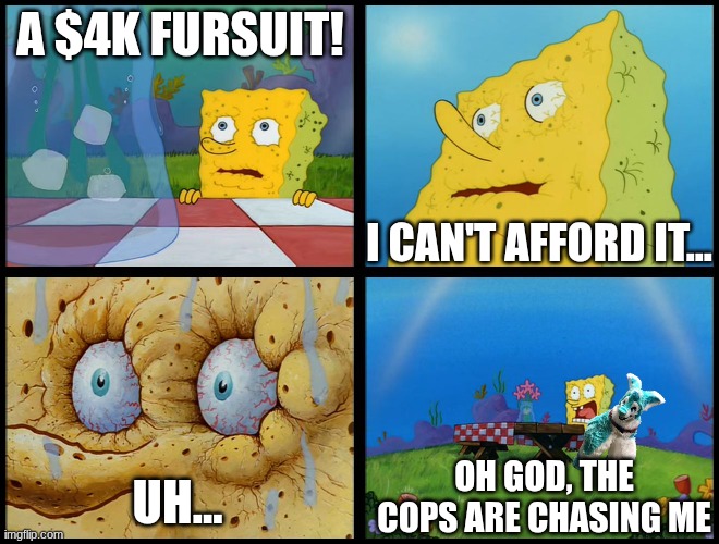 Spongebob - "I Don't Need It" (by Henry-C) | A $4K FURSUIT! I CAN'T AFFORD IT... OH GOD, THE COPS ARE CHASING ME; UH... | image tagged in spongebob - i don't need it by henry-c | made w/ Imgflip meme maker