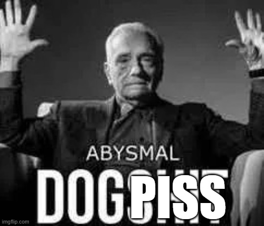 Abysmal dogshit | PISS | image tagged in abysmal dogshit | made w/ Imgflip meme maker