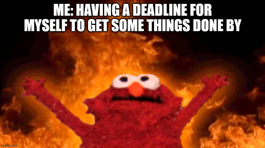elmo fire | ME: HAVING A DEADLINE FOR MYSELF TO GET SOME THINGS DONE BY | image tagged in elmo fire | made w/ Imgflip meme maker