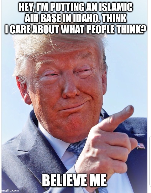 Trump pointing | HEY, I'M PUTTING AN ISLAMIC AIR BASE IN IDAHO. THINK I CARE ABOUT WHAT PEOPLE THINK? BELIEVE ME | image tagged in trump pointing | made w/ Imgflip meme maker