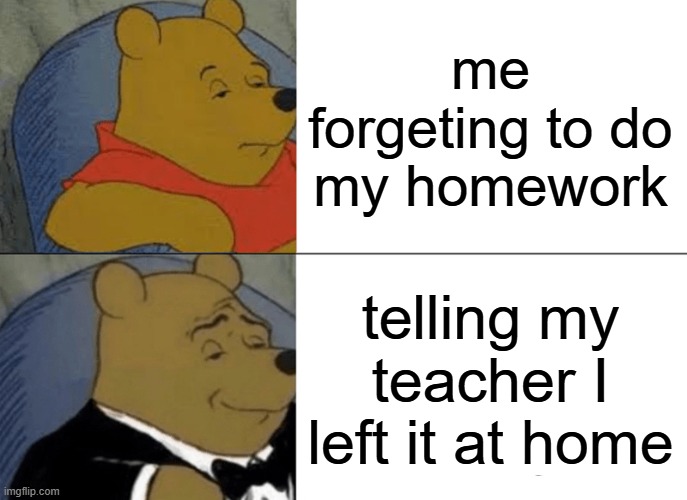 Homework Pooh | me forgeting to do my homework; telling my teacher I left it at home | image tagged in memes,tuxedo winnie the pooh | made w/ Imgflip meme maker