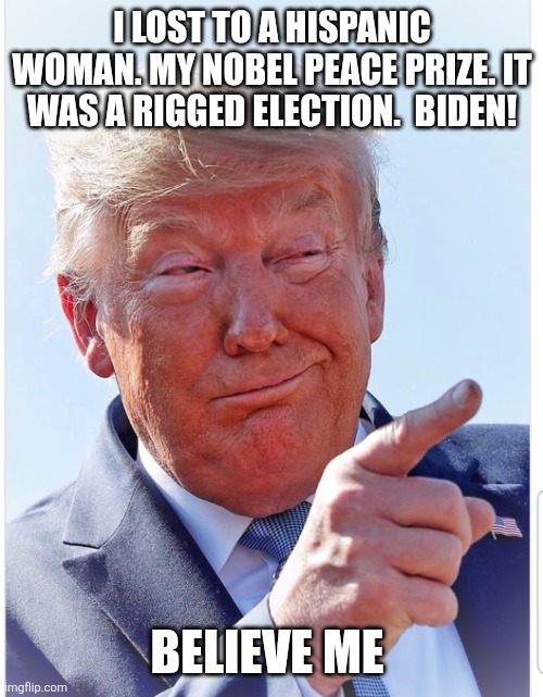 Trump pointing | I LOST TO A HISPANIC WOMAN. MY NOBEL PEACE PRIZE. IT WAS A RIGGED ELECTION.  BIDEN! BELIEVE ME | image tagged in trump pointing | made w/ Imgflip meme maker