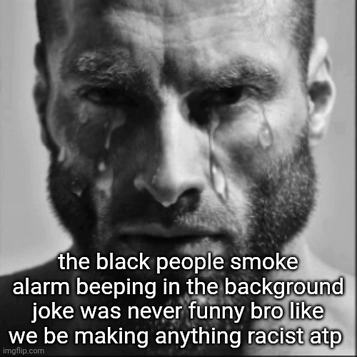 Crying Gigachad | the black people smoke alarm beeping in the background joke was never funny bro like we be making anything racist atp | image tagged in crying gigachad | made w/ Imgflip meme maker