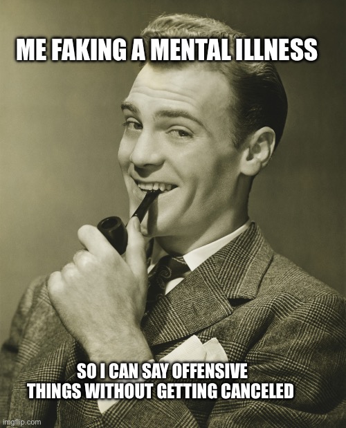 Cuz democrats love mental illness | ME FAKING A MENTAL ILLNESS; SO I CAN SAY OFFENSIVE THINGS WITHOUT GETTING CANCELED | image tagged in smug,conservative,based,edgy | made w/ Imgflip meme maker