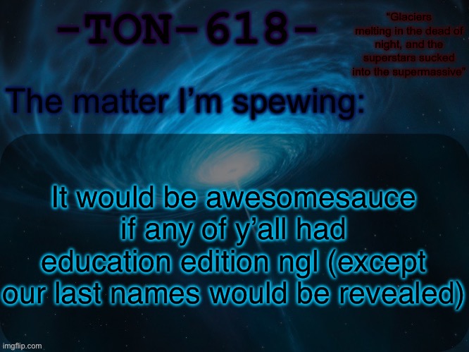 TON-618 announcement template | It would be awesomesauce if any of y’all had education edition ngl (except our last names would be revealed) | image tagged in ton-618 announcement template | made w/ Imgflip meme maker
