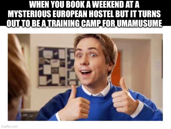 Hostel inbetweeners friend | WHEN YOU BOOK A WEEKEND AT A MYSTERIOUS EUROPEAN HOSTEL BUT IT TURNS OUT TO BE A TRAINING CAMP FOR UMAMUSUME | image tagged in hostel inbetweeners friend | made w/ Imgflip meme maker