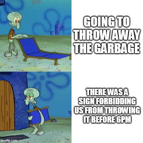 how does it feels to throw garbage in front of a warning sign | GOING TO THROW AWAY THE GARBAGE; THERE WAS A SIGN FORBIDDING US FROM THROWING IT BEFORE 6PM | image tagged in squidward chair,squidward,garbage | made w/ Imgflip meme maker