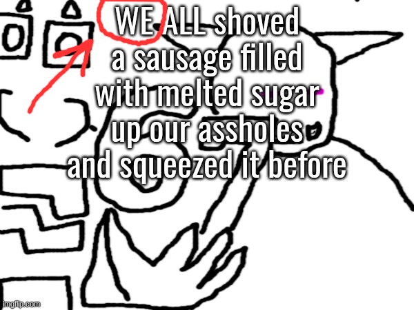 Oliver and Sector 67 | WE ALL shoved a sausage filled with melted sugar up our assholes and squeezed it before | image tagged in oliver and sector 67 | made w/ Imgflip meme maker