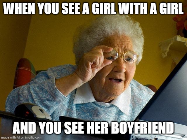 My girl wants to have a boyfriend | WHEN YOU SEE A GIRL WITH A GIRL; AND YOU SEE HER BOYFRIEND | image tagged in memes,grandma finds the internet,funny | made w/ Imgflip meme maker