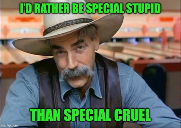 Sam Elliott special kind of stupid | I’D RATHER BE SPECIAL STUPID; THAN SPECIAL CRUEL | image tagged in sam elliott special kind of stupid | made w/ Imgflip meme maker