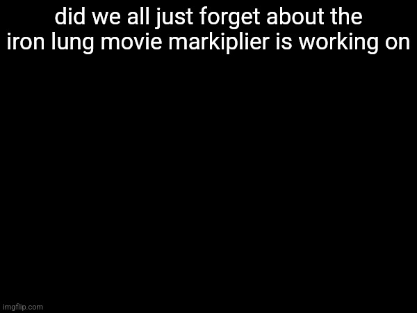 did we all just forget about the iron lung movie markiplier is working on | made w/ Imgflip meme maker