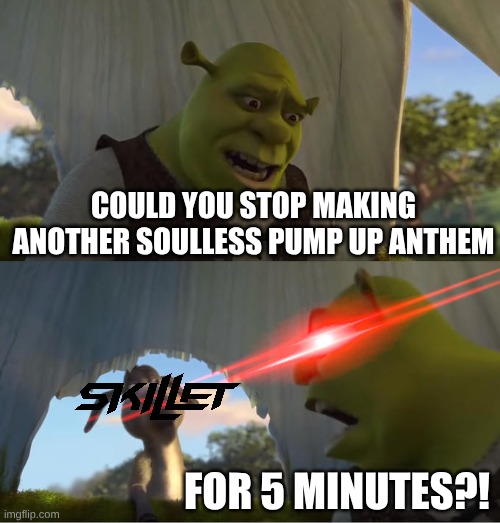 Went From Christian Shinedown Meets Evanescence to Christian Nickelback Meets Godsmack and Nightwish | COULD YOU STOP MAKING ANOTHER SOULLESS PUMP UP ANTHEM; FOR 5 MINUTES?! | image tagged in shrek for five minutes,memes,music,rock music,heavy metal,anime | made w/ Imgflip meme maker