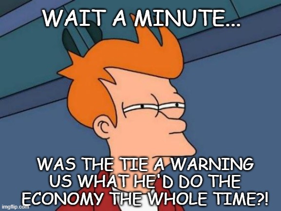 Futurama Fry Meme | WAIT A MINUTE... WAS THE TIE A WARNING US WHAT HE'D DO THE ECONOMY THE WHOLE TIME?! | image tagged in memes,futurama fry | made w/ Imgflip meme maker