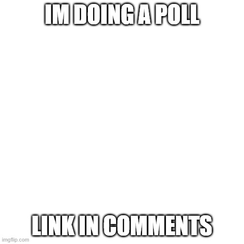 Blank Transparent Square | IM DOING A POLL; LINK IN COMMENTS | image tagged in memes,blank transparent square | made w/ Imgflip meme maker