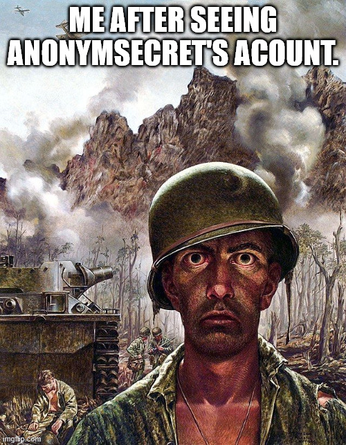 Help me. I was just trying to find some memes. | ME AFTER SEEING ANONYMSECRET'S ACOUNT. | image tagged in war man | made w/ Imgflip meme maker