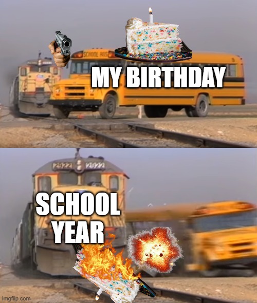 A train hitting a school bus | MY BIRTHDAY; SCHOOL YEAR | image tagged in a train hitting a school bus | made w/ Imgflip meme maker