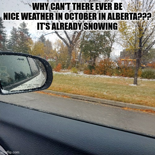 The weather in the rest of Canada is fine but Alberta? snow. EVERY SINGLE YEAR | WHY CAN'T THERE EVER BE NICE WEATHER IN OCTOBER IN ALBERTA???
IT'S ALREADY SNOWING | made w/ Imgflip meme maker