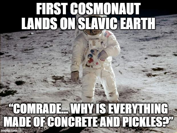 Moon Landing | FIRST COSMONAUT LANDS ON SLAVIC EARTH; “COMRADE... WHY IS EVERYTHING MADE OF CONCRETE AND PICKLES?” | image tagged in moon landing,slavic lives matter | made w/ Imgflip meme maker