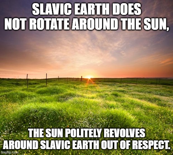 landscapemaymay | SLAVIC EARTH DOES NOT ROTATE AROUND THE SUN, THE SUN POLITELY REVOLVES AROUND SLAVIC EARTH OUT OF RESPECT. | image tagged in landscapemaymay,slavic lives matter | made w/ Imgflip meme maker